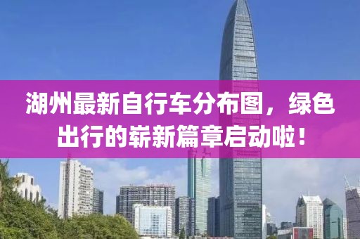 湖州最新自行車分布圖，綠色出行的嶄新篇章啟動(dòng)啦！