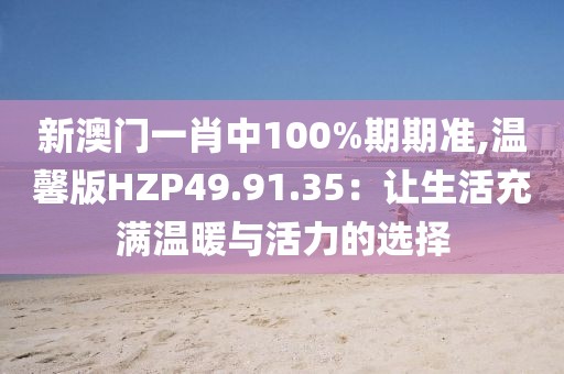 新澳門一肖中100%期期準(zhǔn),溫馨版HZP49.91.35：讓生活充滿溫暖與活力的選擇
