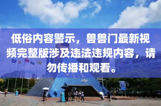 低俗內容警示，獸獸門最新視頻完整版涉及違法違規(guī)內容，請勿傳播和觀看。