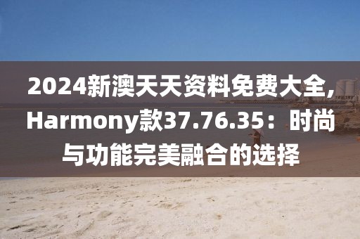 2024新澳天天資料免費大全,Harmony款37.76.35：時尚與功能完美融合的選擇