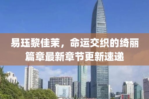易玨黎佳茉，命運交織的綺麗篇章最新章節(jié)更新速遞