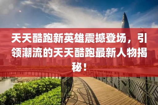 天天酷跑新英雄震撼登場，引領(lǐng)潮流的天天酷跑最新人物揭秘！