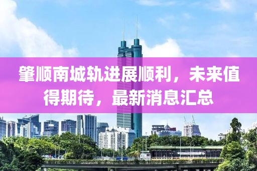 肇順南城軌進(jìn)展順利，未來(lái)值得期待，最新消息匯總