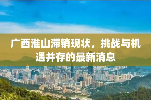廣西淮山滯銷現(xiàn)狀，挑戰(zhàn)與機遇并存的最新消息