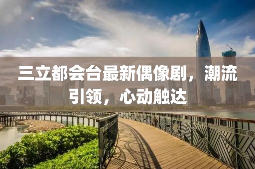 三立都會臺最新偶像劇，潮流引領，心動觸達