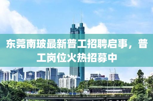 東莞南玻最新普工招聘啟事，普工崗位火熱招募中