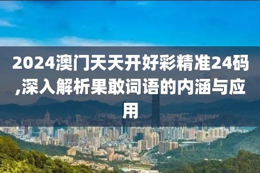 2024澳門天天開(kāi)好彩精準(zhǔn)24碼,深入解析果敢詞語(yǔ)的內(nèi)涵與應(yīng)用