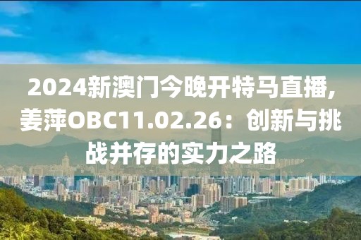 2024新澳門今晚開特馬直播,姜萍OBC11.02.26：創(chuàng)新與挑戰(zhàn)并存的實力之路