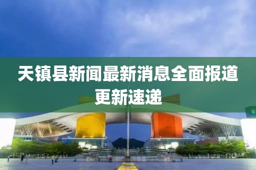 天鎮(zhèn)縣新聞最新消息全面報(bào)道更新速遞