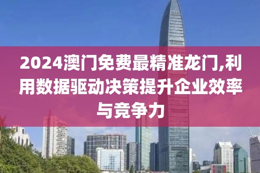 2024澳門免費最精準(zhǔn)龍門,利用數(shù)據(jù)驅(qū)動決策提升企業(yè)效率與競爭力