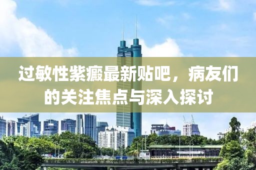過敏性紫癜最新貼吧，病友們的關(guān)注焦點(diǎn)與深入探討