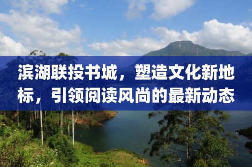 濱湖聯(lián)投書城，塑造文化新地標，引領(lǐng)閱讀風尚的最新動態(tài)