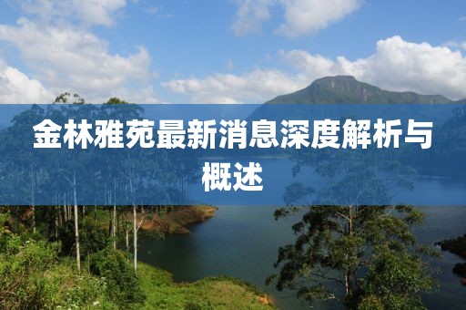 金林雅苑最新消息深度解析與概述