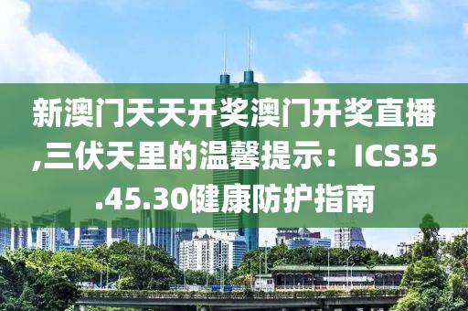 新澳門天天開獎(jiǎng)澳門開獎(jiǎng)直播,三伏天里的溫馨提示：ICS35.45.30健康防護(hù)指南