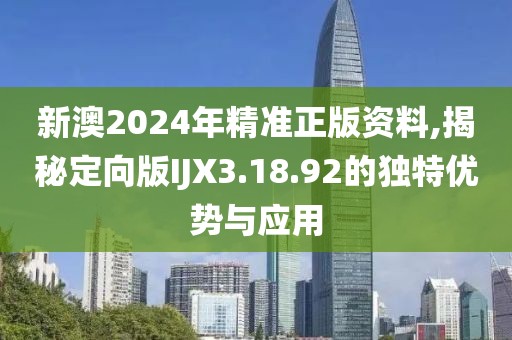 新澳2024年精準(zhǔn)正版資料,揭秘定向版IJX3.18.92的獨(dú)特優(yōu)勢(shì)與應(yīng)用