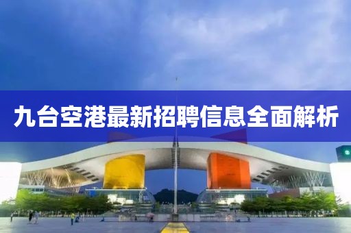 九臺(tái)空港最新招聘信息全面解析