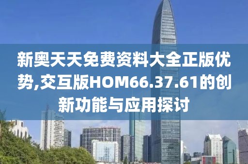 新奧天天免費資料大全正版優(yōu)勢,交互版HOM66.37.61的創(chuàng)新功能與應(yīng)用探討