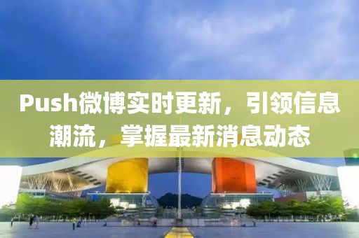 Push微博實時更新，引領(lǐng)信息潮流，掌握最新消息動態(tài)