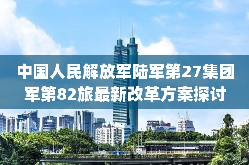 中國人民解放軍陸軍第27集團軍第82旅最新改革方案探討