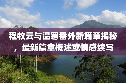 程牧云與溫寒番外新篇章揭秘，最新篇章概述或情感續(xù)寫
