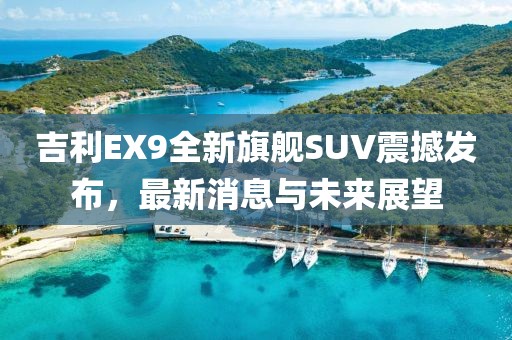 吉利EX9全新旗艦SUV震撼發(fā)布，最新消息與未來展望