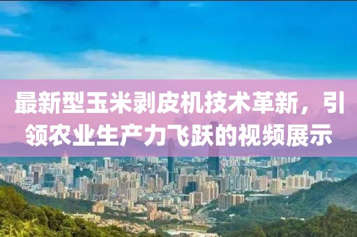 最新型玉米剝皮機技術(shù)革新，引領(lǐng)農(nóng)業(yè)生產(chǎn)力飛躍的視頻展示