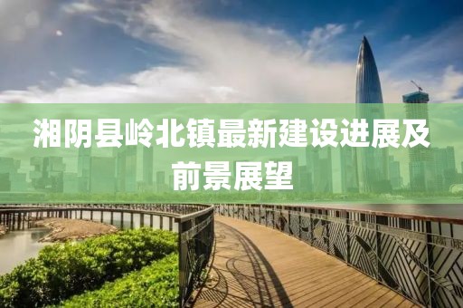 湘陰縣嶺北鎮(zhèn)最新建設進展及前景展望