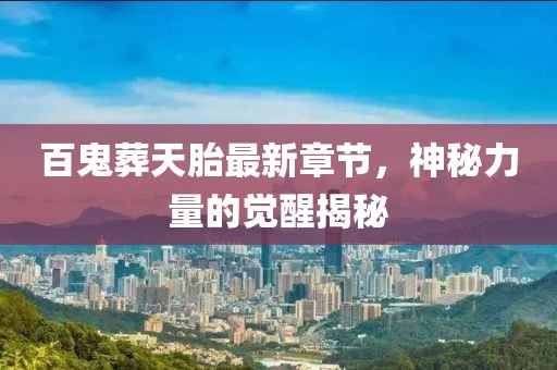 百鬼葬天胎最新章節(jié)，神秘力量的覺醒揭秘
