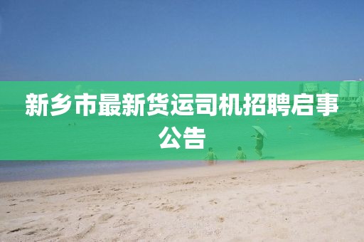 新鄉(xiāng)市最新貨運司機招聘啟事公告