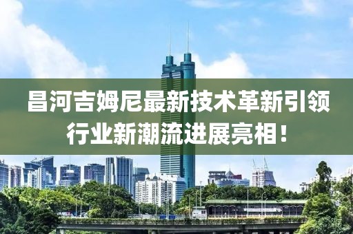 昌河吉姆尼最新技術(shù)革新引領(lǐng)行業(yè)新潮流進(jìn)展亮相！