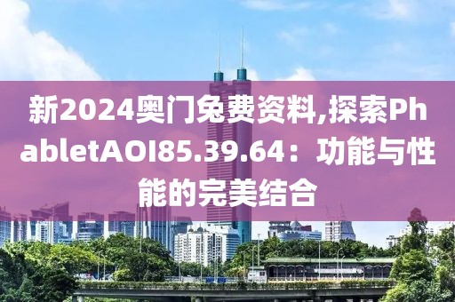 新2024奧門兔費(fèi)資料,探索PhabletAOI85.39.64：功能與性能的完美結(jié)合