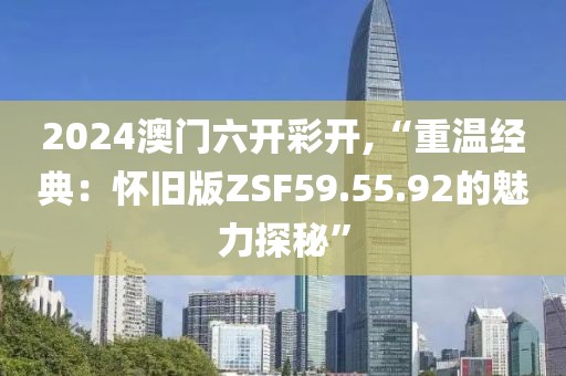 2024澳門六開彩開,“重溫經(jīng)典：懷舊版ZSF59.55.92的魅力探秘”