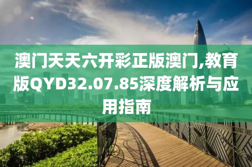 澳門天天六開(kāi)彩正版澳門,教育版QYD32.07.85深度解析與應(yīng)用指南