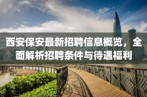 西安保安最新招聘信息概覽，全面解析招聘條件與待遇福利