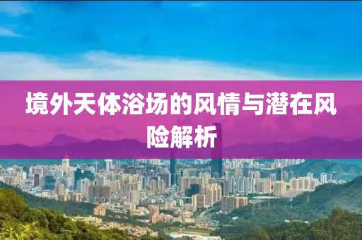境外天體浴場的風(fēng)情與潛在風(fēng)險解析
