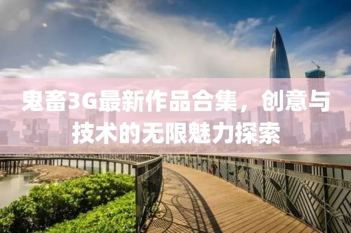 鬼畜3G最新作品合集，創(chuàng)意與技術的無限魅力探索