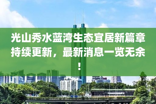 光山秀水藍灣生態(tài)宜居新篇章持續(xù)更新，最新消息一覽無余！
