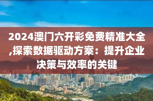 2024澳門六開彩免費(fèi)精準(zhǔn)大全,探索數(shù)據(jù)驅(qū)動方案：提升企業(yè)決策與效率的關(guān)鍵