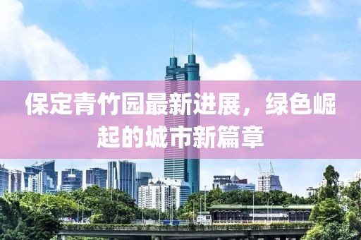 保定青竹園最新進(jìn)展，綠色崛起的城市新篇章