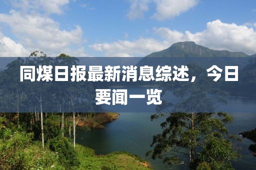 同煤日?qǐng)?bào)最新消息綜述，今日要聞一覽