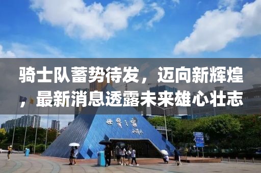 騎士隊蓄勢待發(fā)，邁向新輝煌，最新消息透露未來雄心壯志