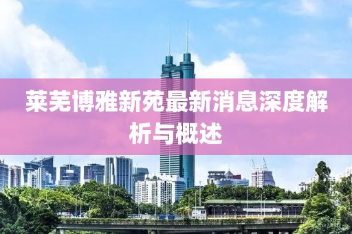 萊蕪博雅新苑最新消息深度解析與概述