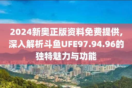 2024新奧正版資料免費提供,深入解析斗魚UFE97.94.96的獨特魅力與功能