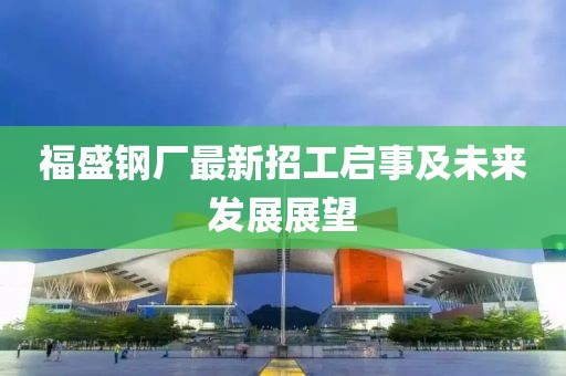 福盛鋼廠最新招工啟事及未來發(fā)展展望