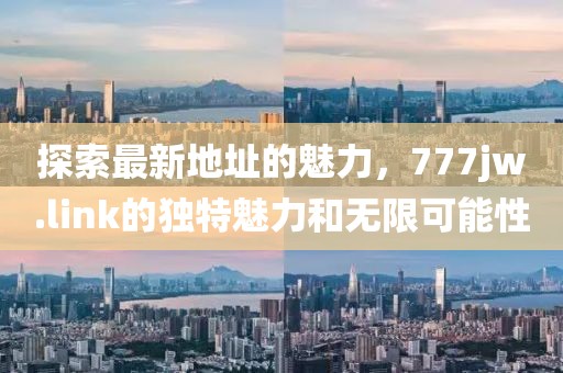 探索最新地址的魅力，777jw.link的獨特魅力和無限可能性
