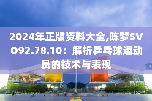 2024年正版資料大全,陳夢SVO92.78.10：解析乒乓球運動員的技術(shù)與表現(xiàn)