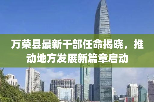 萬(wàn)榮縣最新干部任命揭曉，推動(dòng)地方發(fā)展新篇章啟動(dòng)