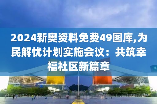 2024新奧資料免費(fèi)49圖庫,為民解憂計(jì)劃實(shí)施會議：共筑幸福社區(qū)新篇章