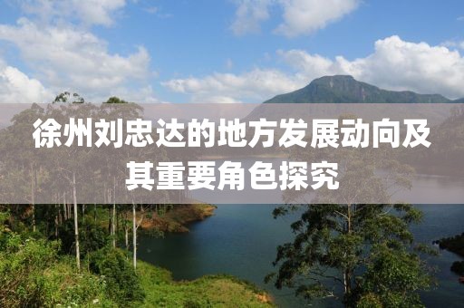 徐州劉忠達(dá)的地方發(fā)展動向及其重要角色探究