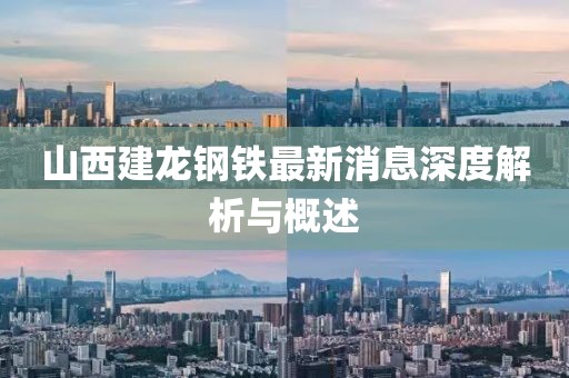 山西建龍鋼鐵最新消息深度解析與概述